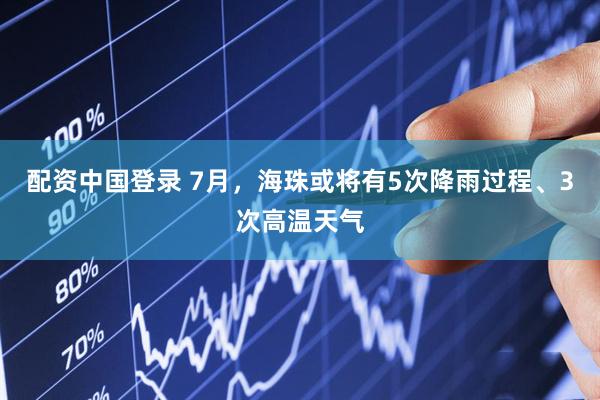 配资中国登录 7月，海珠或将有5次降雨过程、3次高温天气