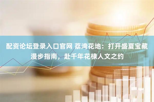 配资论坛登录入口官网 荔湾花地：打开盛夏宝藏漫步指南，赴千年花棣人文之约