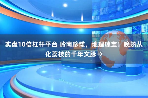实盘10倍杠杆平台 岭南珍馐，地理瑰宝！晚熟从化荔枝的千年文脉→