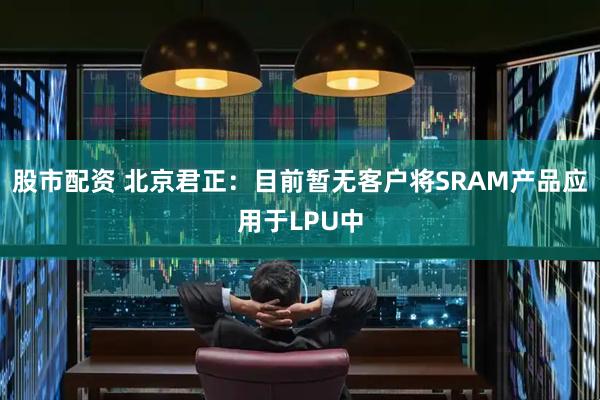股市配资 北京君正：目前暂无客户将SRAM产品应用于LPU中