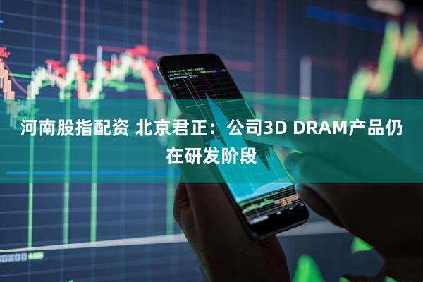 河南股指配资 北京君正：公司3D DRAM产品仍在研发阶段