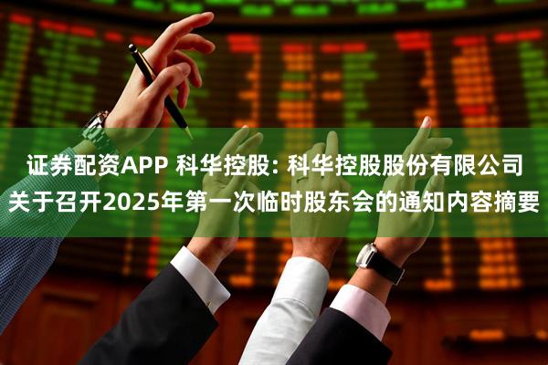 证券配资APP 科华控股: 科华控股股份有限公司关于召开2025年第一次临时股东会的通知内容摘要