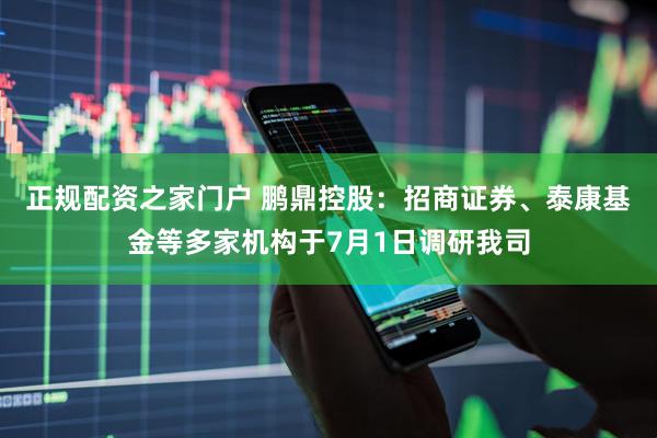 正规配资之家门户 鹏鼎控股：招商证券、泰康基金等多家机构于7月1日调研我司