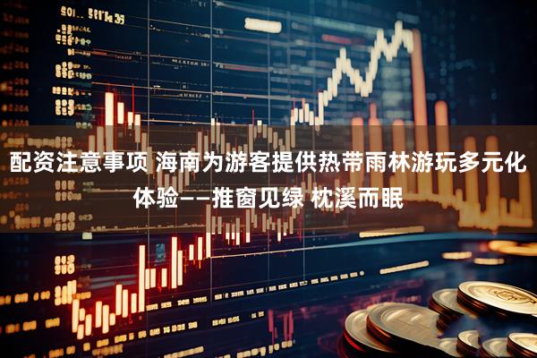 配资注意事项 海南为游客提供热带雨林游玩多元化体验——推窗见绿 枕溪而眠