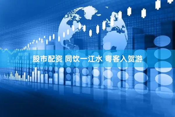 股市配资 同饮一江水 粤客入贺游
