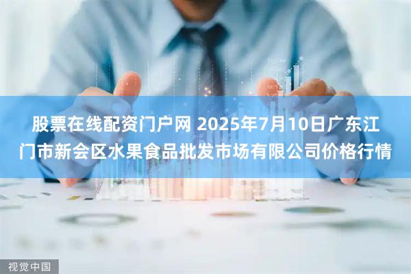 股票在线配资门户网 2025年7月10日广东江门市新会区水果食品批发市场有限公司价格行情