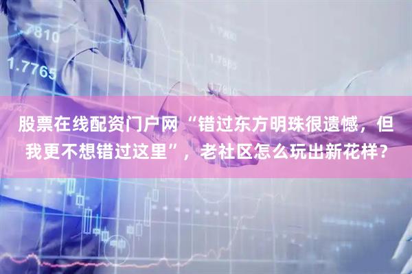 股票在线配资门户网 “错过东方明珠很遗憾，但我更不想错过这里”，老社区怎么玩出新花样？