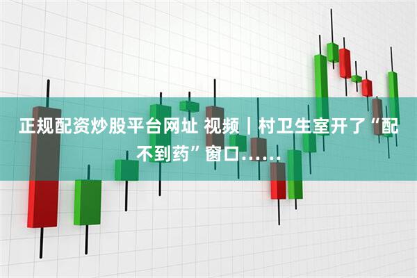 正规配资炒股平台网址 视频｜村卫生室开了“配不到药”窗口……