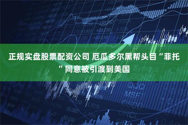 正规实盘股票配资公司 厄瓜多尔黑帮头目“菲托”同意被引渡到美国