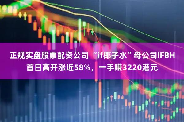 正规实盘股票配资公司 “if椰子水”母公司IFBH首日高开涨近58%，一手赚3220港元
