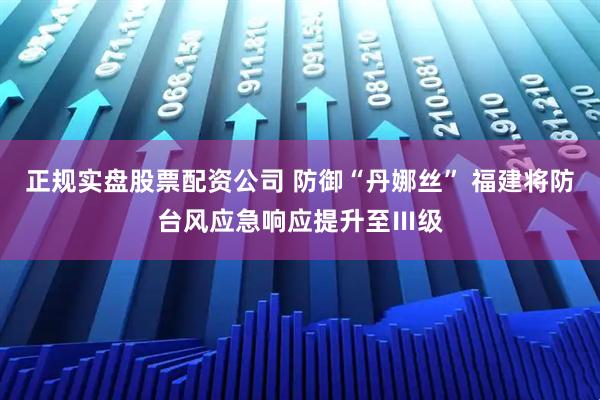 正规实盘股票配资公司 防御“丹娜丝” 福建将防台风应急响应提升至Ⅲ级