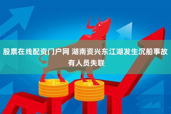 股票在线配资门户网 湖南资兴东江湖发生沉船事故 有人员失联
