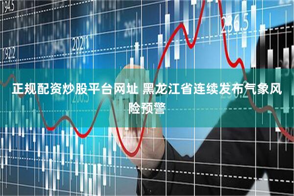 正规配资炒股平台网址 黑龙江省连续发布气象风险预警