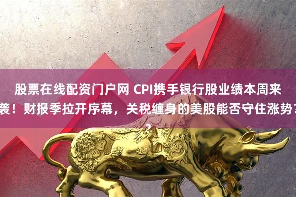 股票在线配资门户网 CPI携手银行股业绩本周来袭！财报季拉开序幕，关税缠身的美股能否守住涨势？