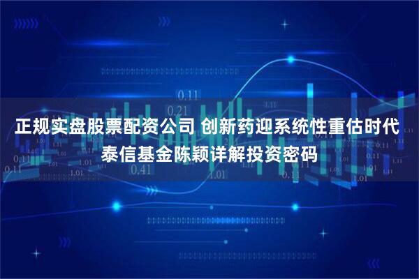 正规实盘股票配资公司 创新药迎系统性重估时代 泰信基金陈颖详解投资密码