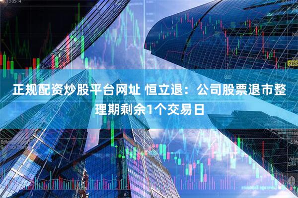 正规配资炒股平台网址 恒立退：公司股票退市整理期剩余1个交易日