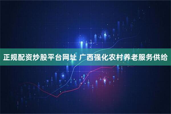 正规配资炒股平台网址 广西强化农村养老服务供给