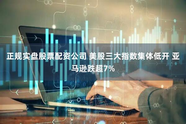 正规实盘股票配资公司 美股三大指数集体低开 亚马逊跌超7%