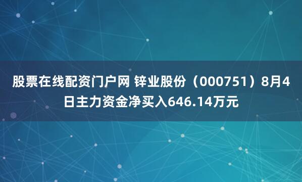 股票在线配资门户网 锌业股份（000751）8月4日主力资金净买入646.14万元