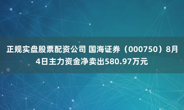 正规实盘股票配资公司 国海证券（000750）8月4日主力资金净卖出580.97万元