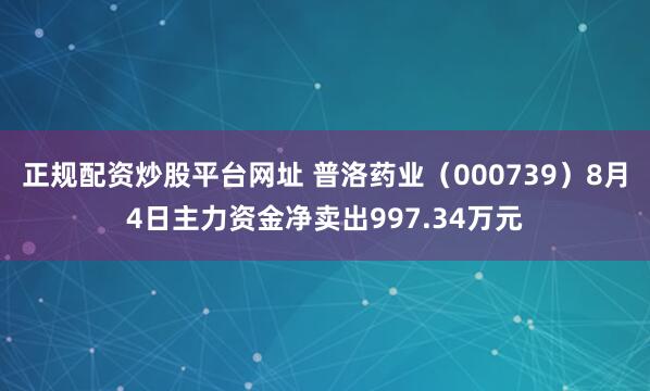 正规配资炒股平台网址 普洛药业（000739）8月4日主力资金净卖出997.34万元