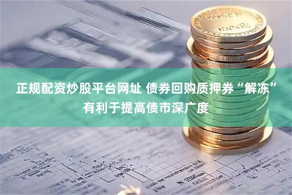 正规配资炒股平台网址 债券回购质押券“解冻”有利于提高债市深广度