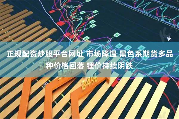 正规配资炒股平台网址 市场降温 黑色系期货多品种价格回落 锂价持续阴跌