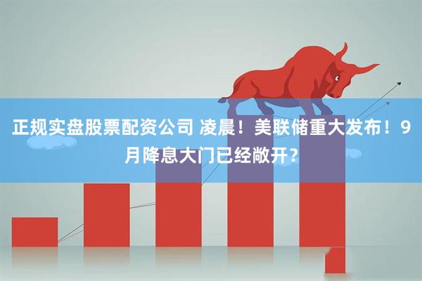 正规实盘股票配资公司 凌晨！美联储重大发布！9月降息大门已经敞开？
