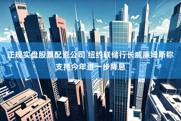 正规实盘股票配资公司 纽约联储行长威廉姆斯称支持今年进一步降息