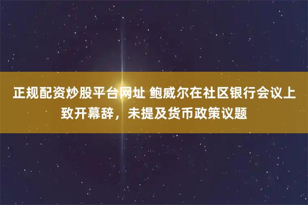 正规配资炒股平台网址 鲍威尔在社区银行会议上致开幕辞，未提及货币政策议题