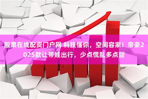 股票在线配资门户网 科技懂你，空间容家！帝豪2025款让带娃出行，少点慌乱多点甜