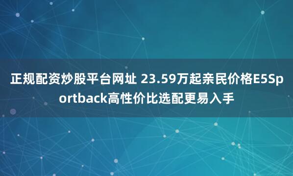 正规配资炒股平台网址 23.59万起亲民价格E5Sportback高性价比选配更易入手