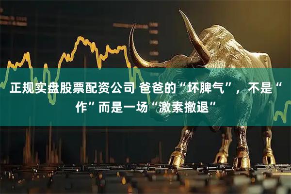 正规实盘股票配资公司 爸爸的“坏脾气”，不是“作”而是一场“激素撤退”