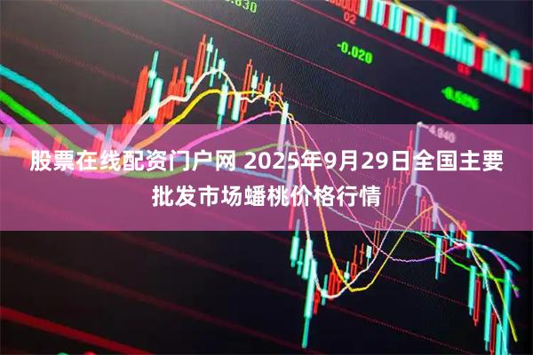 股票在线配资门户网 2025年9月29日全国主要批发市场蟠桃价格行情