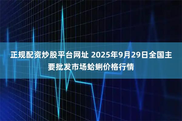 正规配资炒股平台网址 2025年9月29日全国主要批发市场蛤蜊价格行情