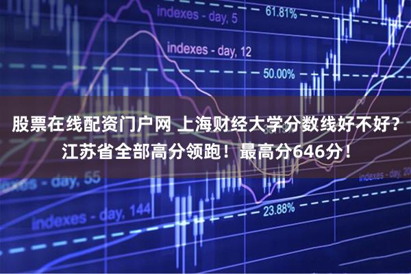 股票在线配资门户网 上海财经大学分数线好不好？江苏省全部高分领跑！最高分646分！