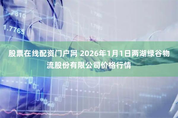股票在线配资门户网 2026年1月1日两湖绿谷物流股份有限公司价格行情