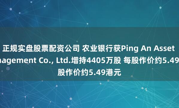正规实盘股票配资公司 农业银行获Ping An Asset Management Co., Ltd.增持4405万股 每股作价约5.49港元