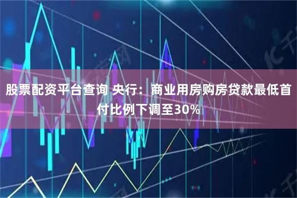 股票配资平台查询 央行：商业用房购房贷款最低首付比例下调至30%