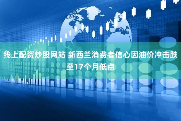 线上配资炒股网站 新西兰消费者信心因油价冲击跌至17个月低点