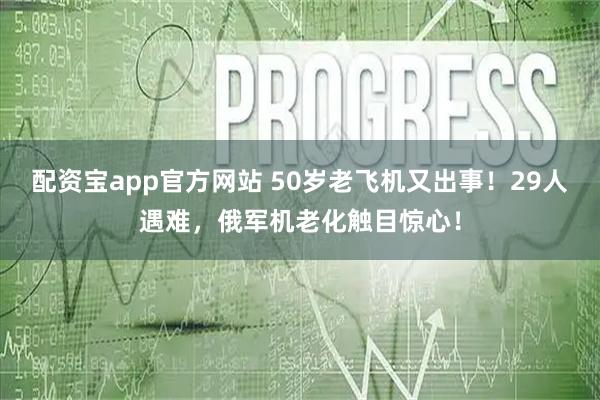 配资宝app官方网站 50岁老飞机又出事！29人遇难，俄军机老化触目惊心！