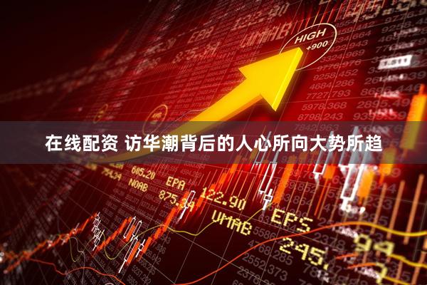 在线配资 访华潮背后的人心所向大势所趋