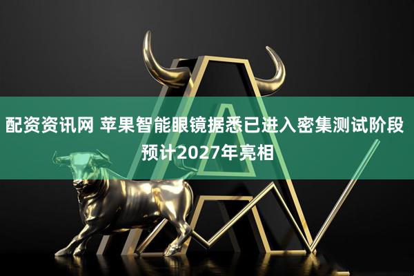 配资资讯网 苹果智能眼镜据悉已进入密集测试阶段 预计2027年亮相