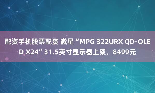 配资手机股票配资 微星“MPG 322URX QD-OLED X24”31.5英寸显示器上架，8499元