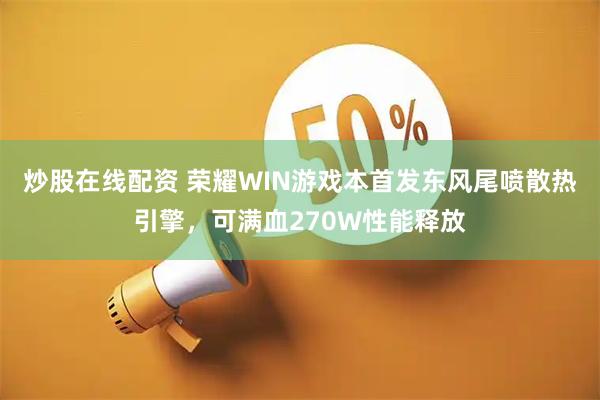 炒股在线配资 荣耀WIN游戏本首发东风尾喷散热引擎，可满血270W性能释放