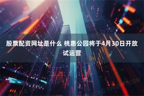 股票配资网址是什么 桃惠公园将于4月30日开放试运营