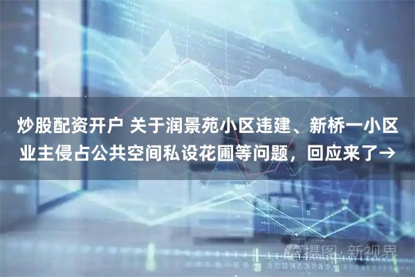 炒股配资开户 关于润景苑小区违建、新桥一小区业主侵占公共空间私设花圃等问题，回应来了→
