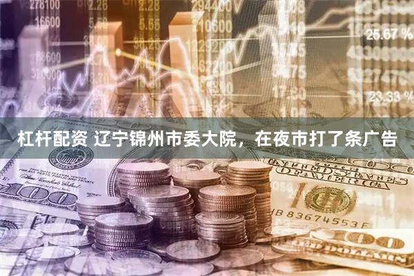 杠杆配资 辽宁锦州市委大院，在夜市打了条广告