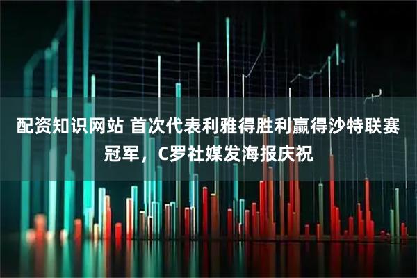 配资知识网站 首次代表利雅得胜利赢得沙特联赛冠军，C罗社媒发海报庆祝