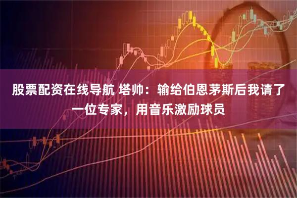 股票配资在线导航 塔帅：输给伯恩茅斯后我请了一位专家，用音乐激励球员